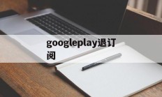 googleplay退订阅(googleplay如何退款)